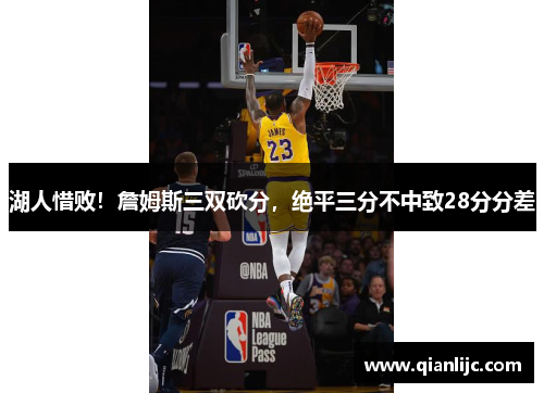 湖人惜败！詹姆斯三双砍分，绝平三分不中致28分分差